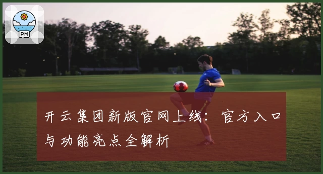 开云集团新版官网上线：官方入口与功能亮点全解析