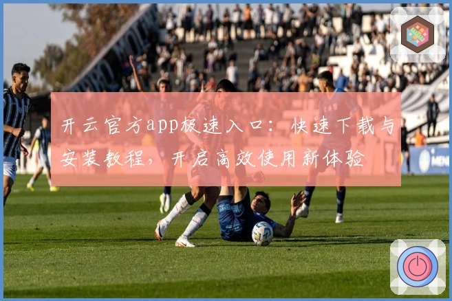 开云官方app极速入口：快速下载与安装教程，开启高效使用新体验