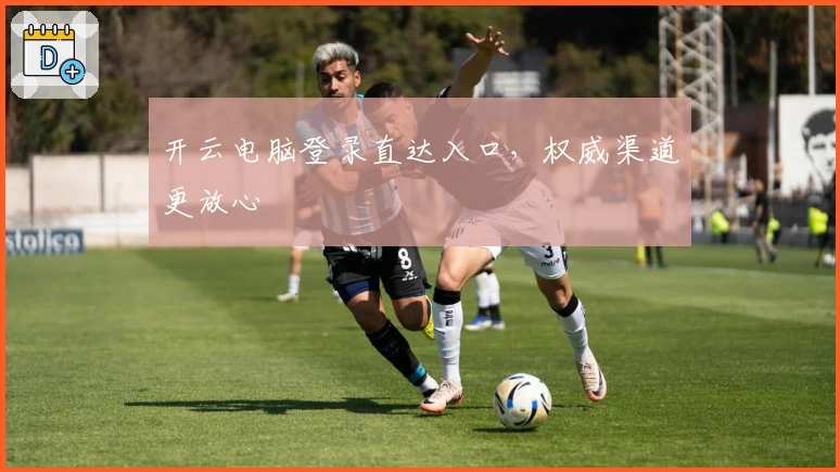 开云电脑登录直达入口，权威渠道更放心