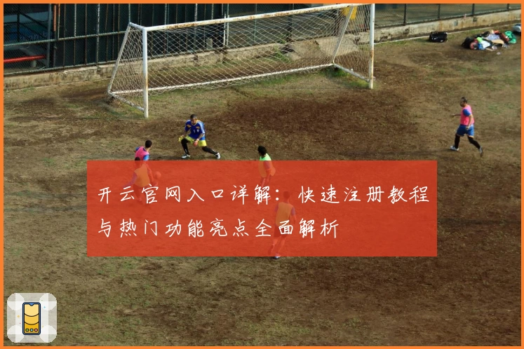 开云官网入口详解:快速注册教程与热门功能亮点全面解析