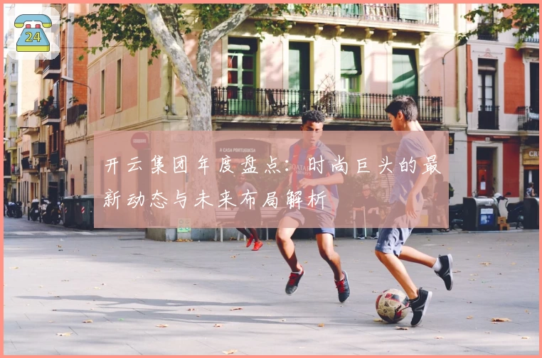 开云集团年度盘点：时尚巨头的最新动态与未来布局解析