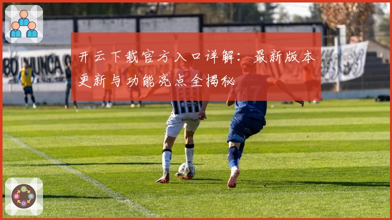 开云下载官方入口详解：最新版本更新与功能亮点全揭秘