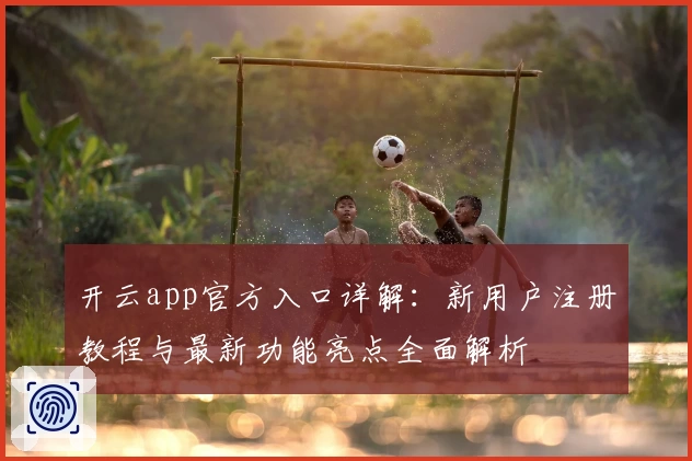 开云app官方入口详解：新用户注册教程与最新功能亮点全面解析