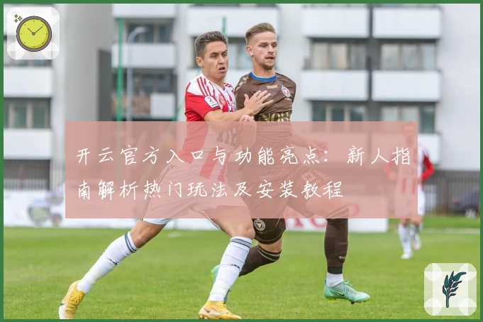 开云官方入口与功能亮点：新人指南解析热门玩法及安装教程