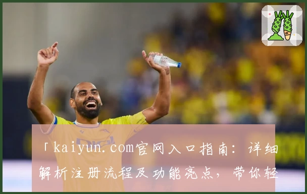 「kaiyun.com官网入口指南：详细解析注册流程及功能亮点，带你轻松上手体验」