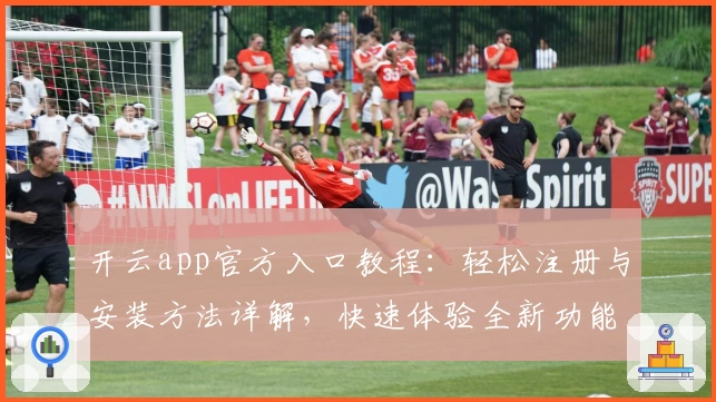 开云app官方入口教程：轻松注册与安装方法详解，快速体验全新功能亮点