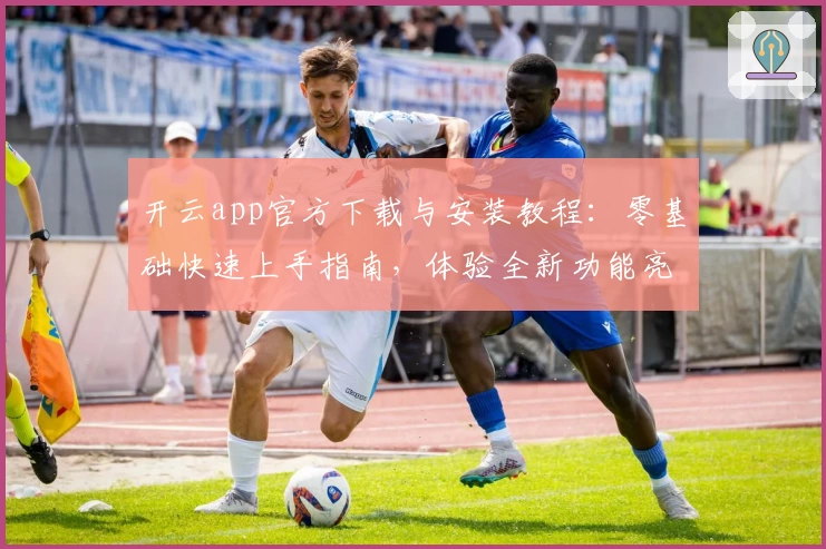 开云app官方下载与安装教程：零基础快速上手指南，体验全新功能亮点