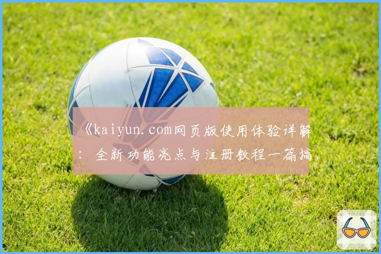 《kaiyun.com网页版使用体验详解：全新功能亮点与注册教程一篇搞定》
