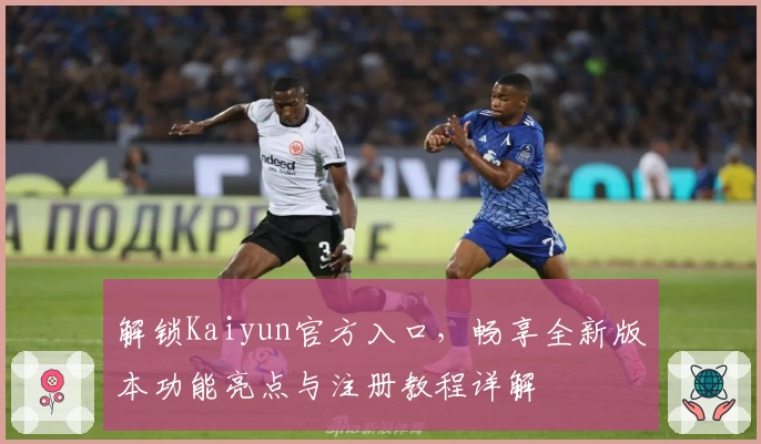 解锁Kaiyun官方入口，畅享全新版本功能亮点与注册教程详解