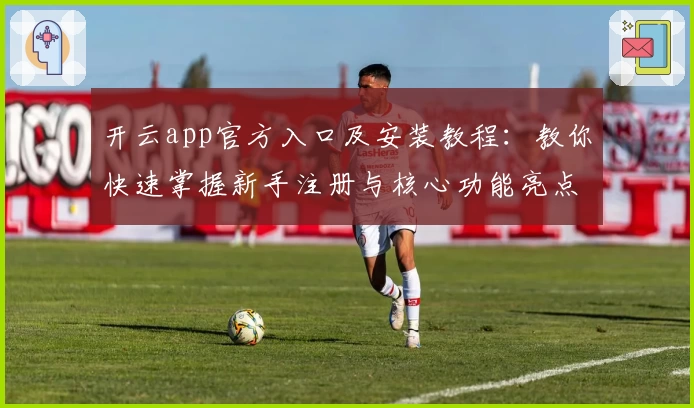 开云app官方入口及安装教程：教你快速掌握新手注册与核心功能亮点