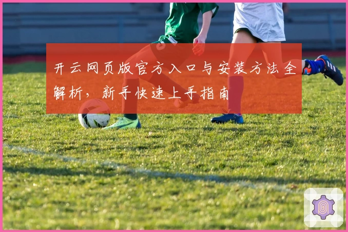 开云网页版官方入口与安装方法全解析，新手快速上手指南