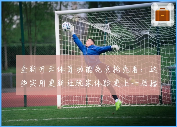 全新开云体育功能亮点抢先看,这些实用更新让玩家体验更上一层楼