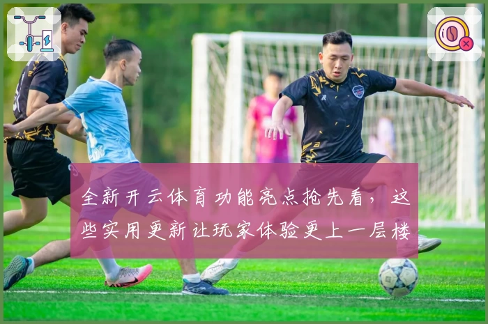 全新开云体育功能亮点抢先看，这些实用更新让玩家体验更上一层楼