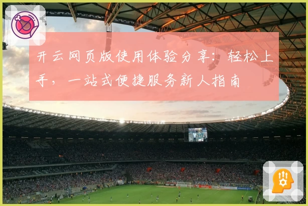 开云网页版使用体验分享：轻松上手，一站式便捷服务新人指南