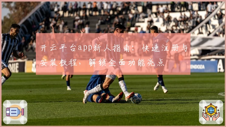 开云平台app新人指南：快速注册与安装教程，解锁全面功能亮点