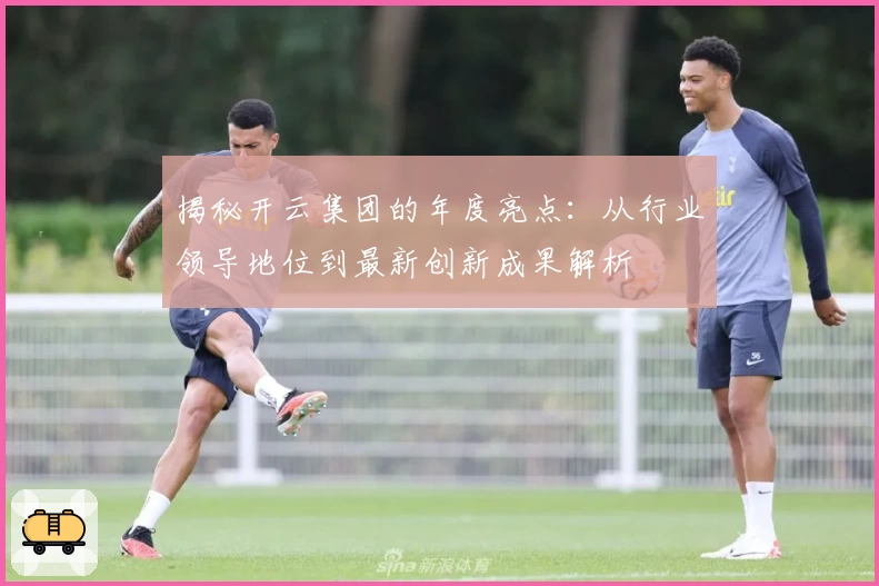 揭秘开云集团的年度亮点：从行业领导地位到最新创新成果解析