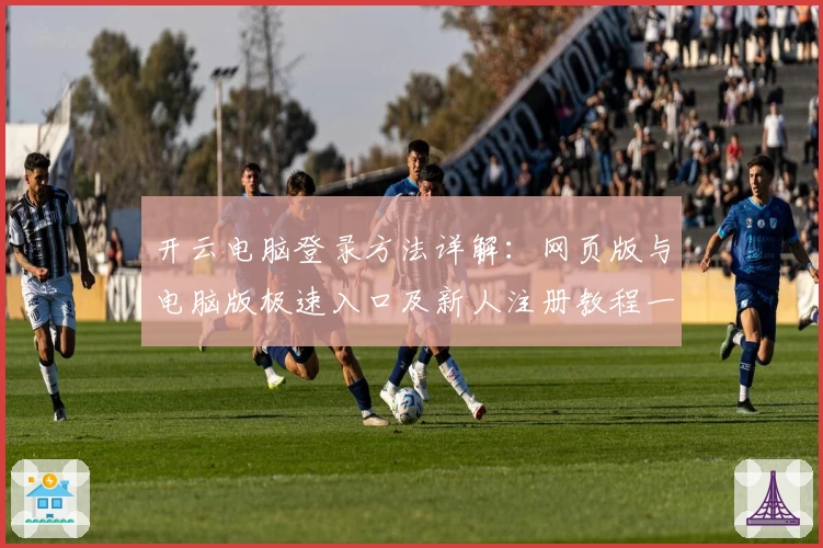 开云电脑登录方法详解:网页版与电脑版极速入口及新人注册教程一站式指南