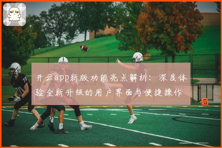 开云app新版功能亮点解析：深度体验全新升级的用户界面与便捷操作