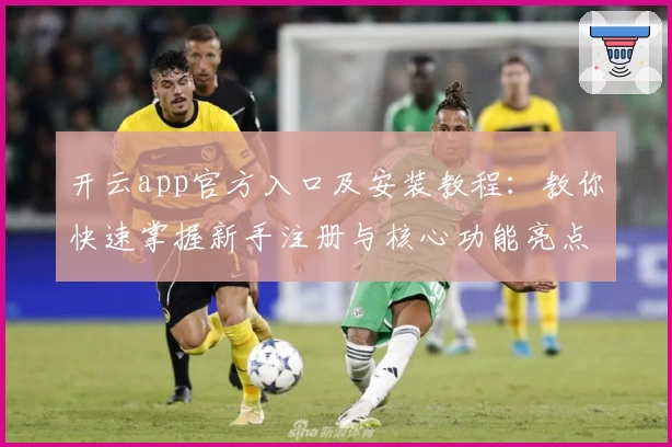 开云app官方入口及安装教程：教你快速掌握新手注册与核心功能亮点