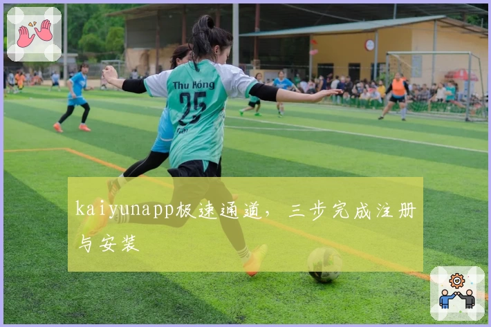 kaiyunapp极速通道，三步完成注册与安装