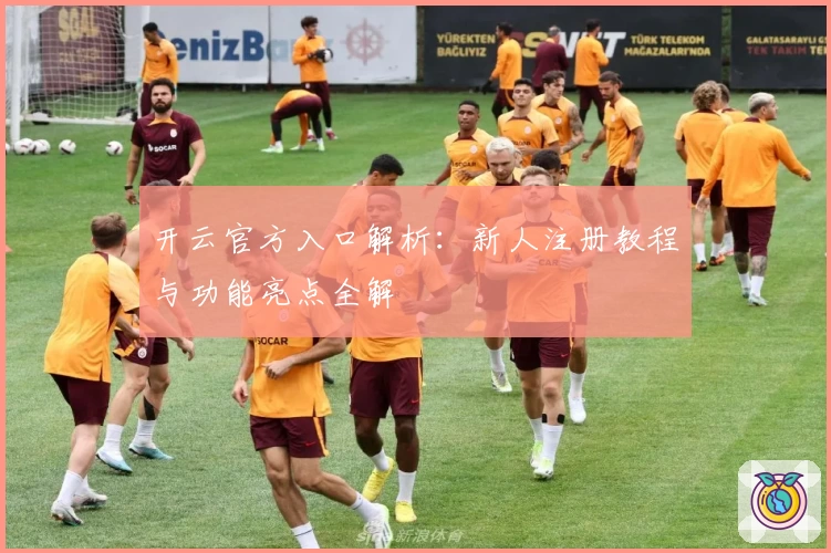开云官方入口解析：新人注册教程与功能亮点全解