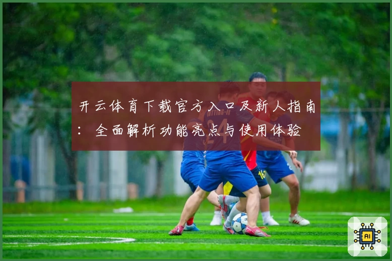 开云体育下载官方入口及新人指南:全面解析功能亮点与使用体验