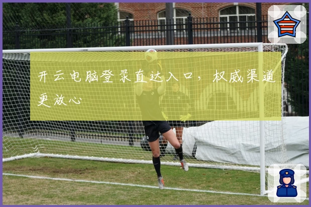 开云电脑登录直达入口，权威渠道更放心