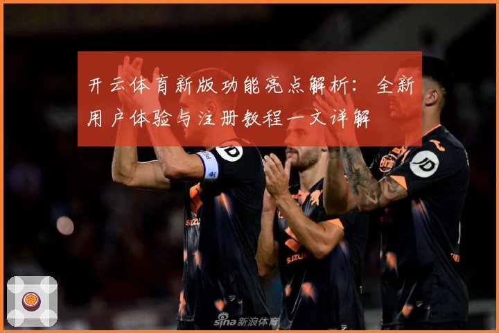 开云体育新版功能亮点解析:全新用户体验与注册教程一文详解