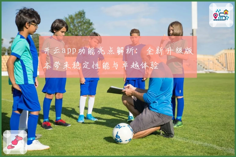 开云app功能亮点解析：全新升级版本带来稳定性能与卓越体验