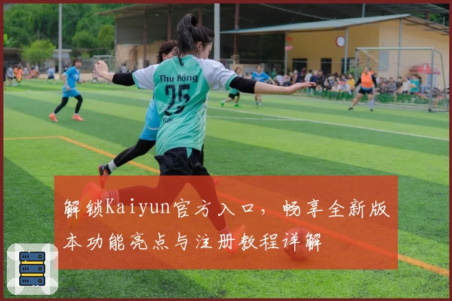 解锁Kaiyun官方入口，畅享全新版本功能亮点与注册教程详解
