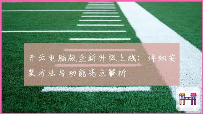 开云电脑版全新升级上线：详细安装方法与功能亮点解析