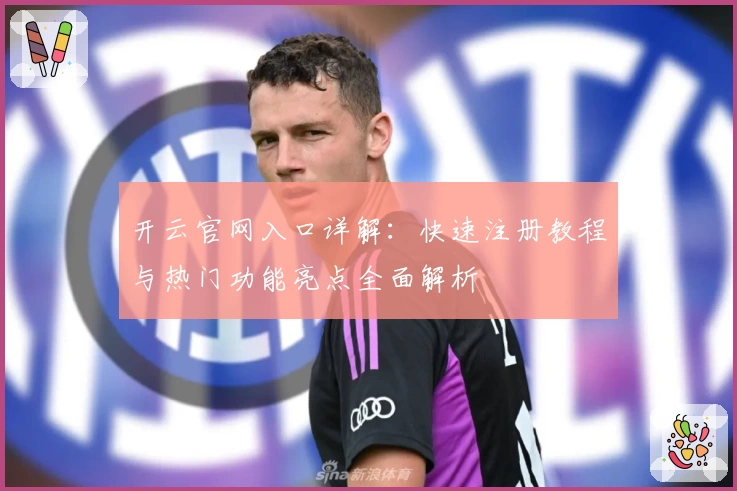 开云官网入口详解：快速注册教程与热门功能亮点全面解析