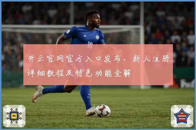 开云官网官方入口发布,新人注册详细教程及特色功能全解