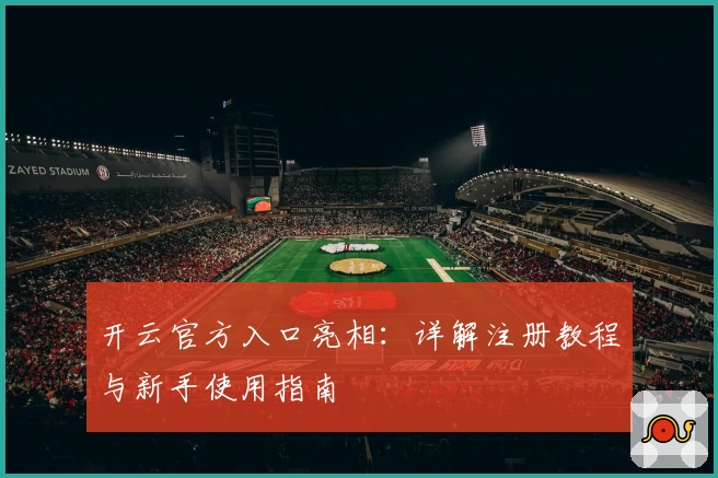 开云官方入口亮相：详解注册教程与新手使用指南
