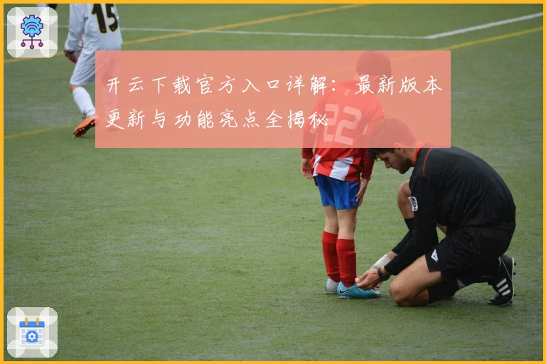 开云下载官方入口详解:最新版本更新与功能亮点全揭秘