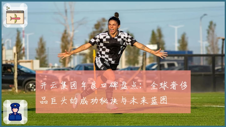 开云集团年度口碑盘点：全球奢侈品巨头的成功秘诀与未来蓝图