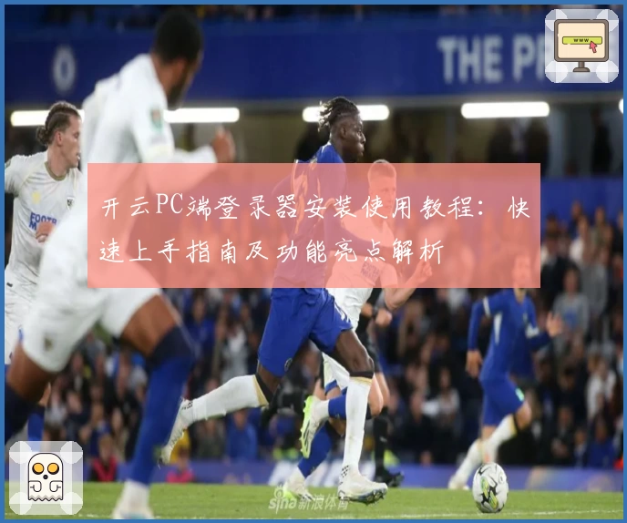 开云PC端登录器安装使用教程：快速上手指南及功能亮点解析