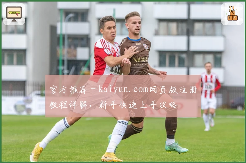 官方推荐 - kaiyun.com网页版注册教程详解，新手快速上手攻略