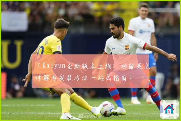 「Kaiyun全新版本上线：功能亮点详解与安装方法一站式指南」