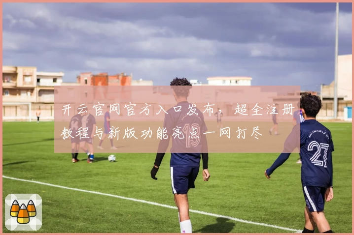 开云官网官方入口发布，超全注册教程与新版功能亮点一网打尽