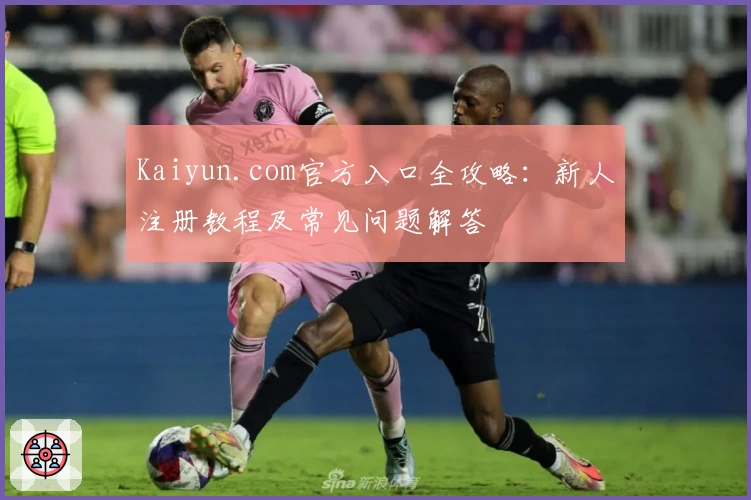 Kaiyun.com官方入口全攻略：新人注册教程及常见问题解答