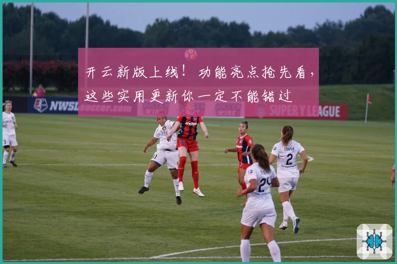 开云新版上线！功能亮点抢先看，这些实用更新你一定不能错过