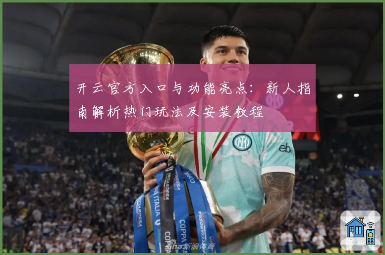开云官方入口与功能亮点：新人指南解析热门玩法及安装教程