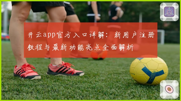 开云app官方入口详解:新用户注册教程与最新功能亮点全面解析