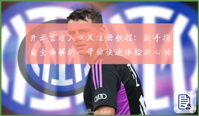 开云官方入口及注册教程：新手指南全面解析，带你快速体验核心功能亮点