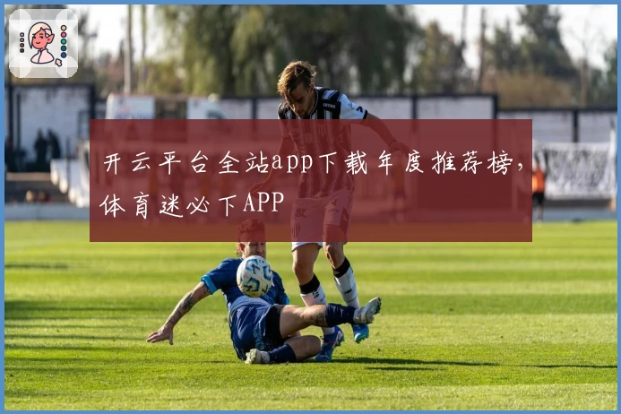 开云平台全站app下载年度推荐榜，体育迷必下APP