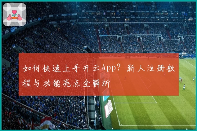 如何快速上手开云App？新人注册教程与功能亮点全解析