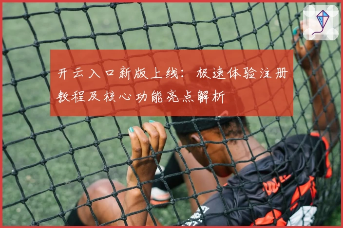 开云入口新版上线：极速体验注册教程及核心功能亮点解析