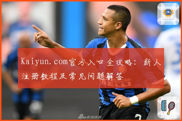Kaiyun.com官方入口全攻略：新人注册教程及常见问题解答