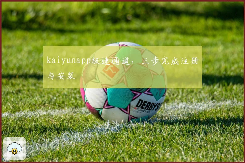kaiyunapp极速通道，三步完成注册与安装